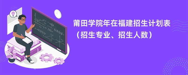 莆田学院2024年在福建招生计划表（招生专业、招生人数）