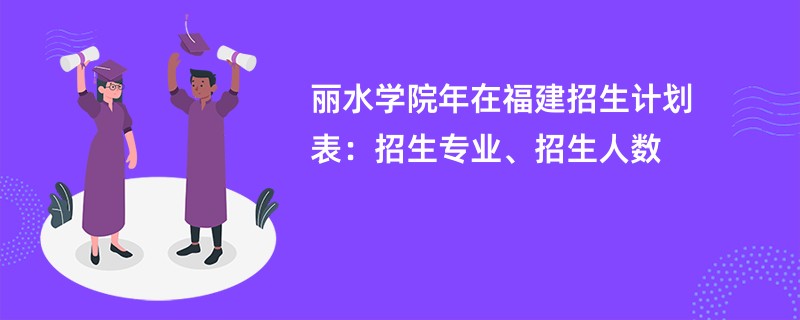 丽水学院2024年在福建招生计划表：招生专业、招生人数