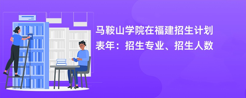 马鞍山学院在福建招生计划表2024年：招生专业、招生人数