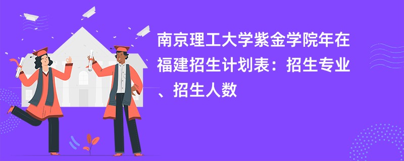南京理工大学紫金学院2024年在福建招生计划表：招生专业、招生人数