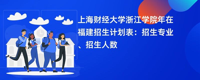 上海财经大学浙江学院2024年在福建招生计划表：招生专业、招生人数