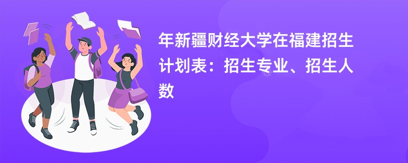 2024年新疆财经大学在福建招生计划表：招生专业、招生人数