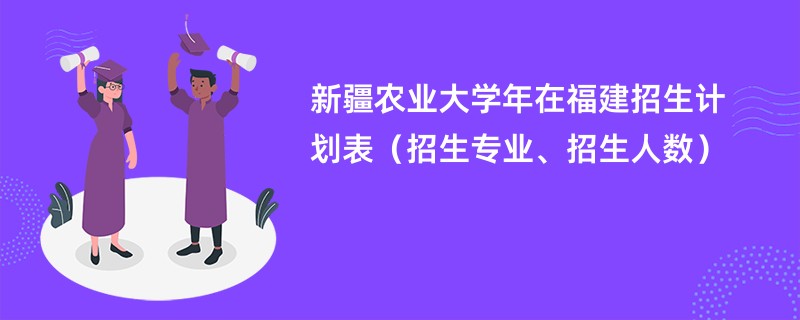 新疆农业大学2024年在福建招生计划表（招生专业、招生人数）