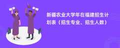 新疆农业大学2024年在福建招生计划表（招生专业、招生人数）
