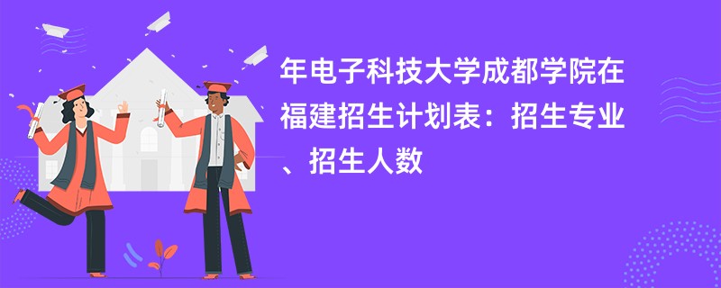 2024年电子科技大学成都学院在福建招生计划表：招生专业、招生人数