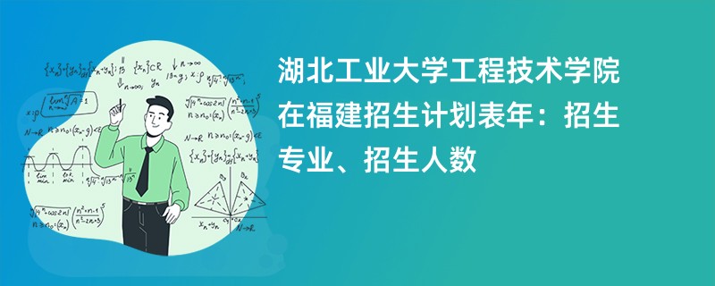 湖北工业大学工程技术学院在福建招生计划表2024年:招生专业、招生人数