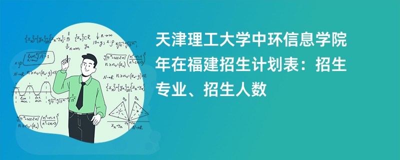 天津理工大学中环信息学院2024年在福建招生计划表：招生专业、招生人数