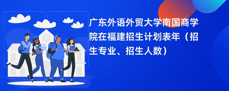 广东外语外贸大学南国商学院在福建招生计划表2024年(招生专业、招生人数)