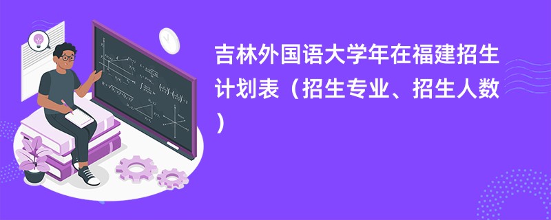 吉林外国语大学2024年在福建招生计划表(招生专业、招生人数)