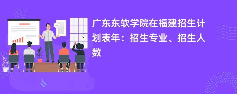 广东东软学院在福建招生计划表2024年：招生专业、招生人数