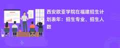 西安欧亚学院在福建招生计划表2024年：招生专业、招生人数
