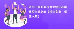 四川工程职业技术大学2024年在福建招生计划表（招生专业、招生人数）
