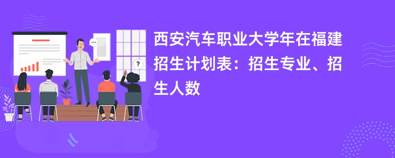 西安汽车职业大学2024年在福建招生计划表:招生专业、招生人数