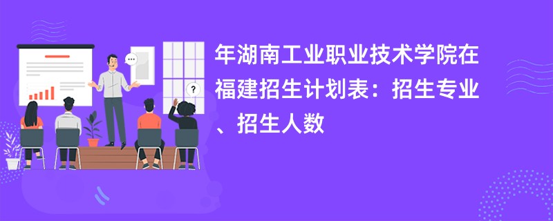 2024年湖南工业职业技术学院在福建招生计划表:招生专业、招生人数