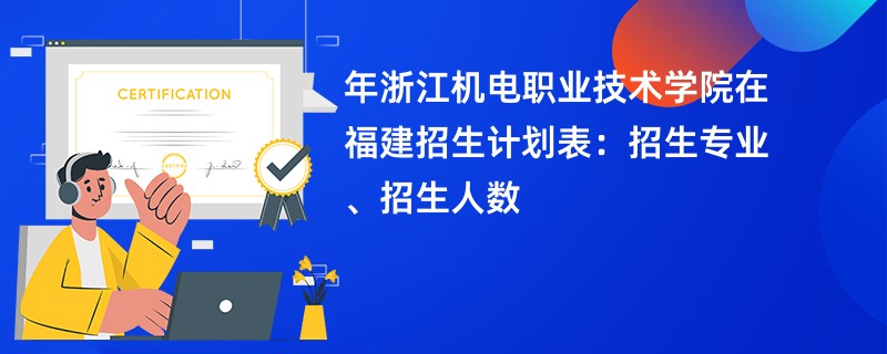 2024年浙江机电职业技术学院在福建招生计划表:招生专业、招生人数