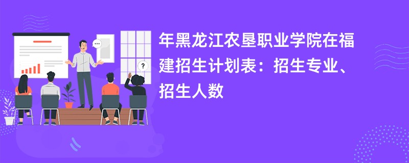 2024年黑龙江农垦职业学院在福建招生计划表:招生专业、招生人数