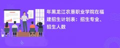 2024年黑龙江农垦职业学院在福建招生计划表:招生专业、招生人数