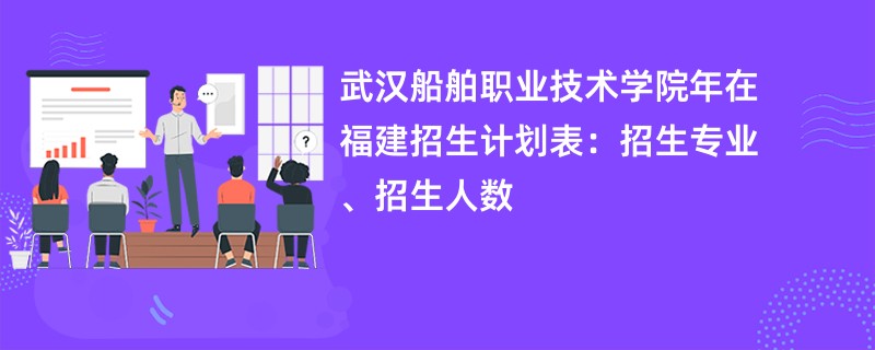 武汉船舶职业技术学院2024年在福建招生计划表：招生专业、招生人数