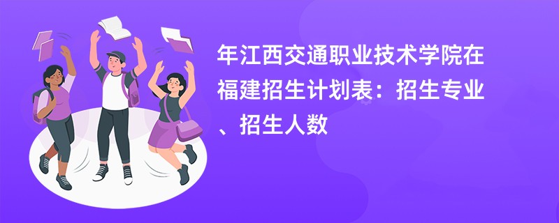 2024年江西交通职业技术学院在福建招生计划表:招生专业、招生人数