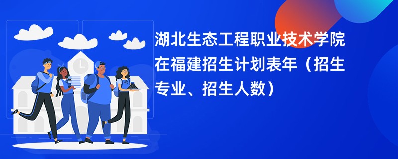 湖北生态工程职业技术学院在福建招生计划表2024年（招生专业、招生人数）