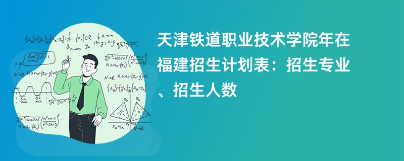 天津铁道职业技术学院2024年在福建招生计划表:招生专业、招生人数