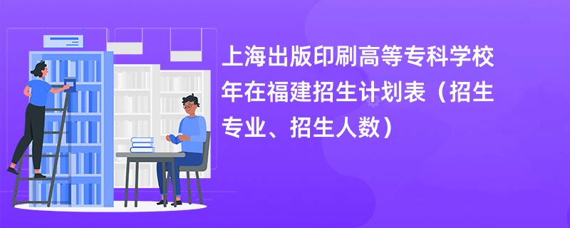 上海出版印刷高等专科学校2024年在福建招生计划表（招生专业、招生人数）
