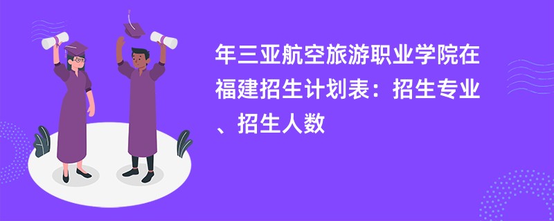 2024年三亚航空旅游职业学院在福建招生计划表:招生专业、招生人数