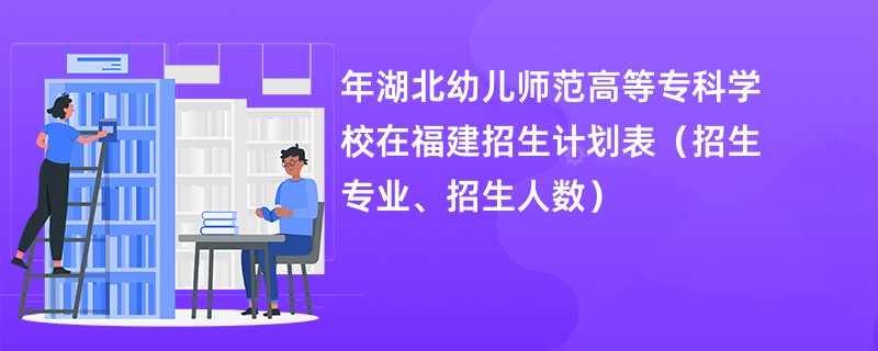 2024年湖北幼儿师范高等专科学校在福建招生计划表（招生专业、招生人数）