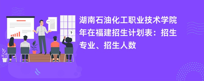湖南石油化工职业技术学院2024年在福建招生计划表:招生专业、招生人数