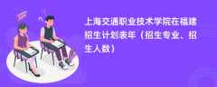 上海交通职业技术学院在福建招生计划表2024年（招生专业、招生人数）