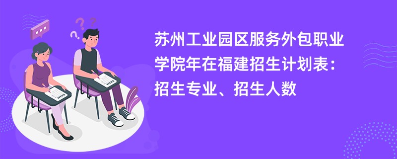 苏州工业园区服务外包职业学院2024年在福建招生计划表：招生专业、招生人数