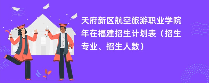 天府新区航空旅游职业学院2024年在福建招生计划表（招生专业、招生人数）