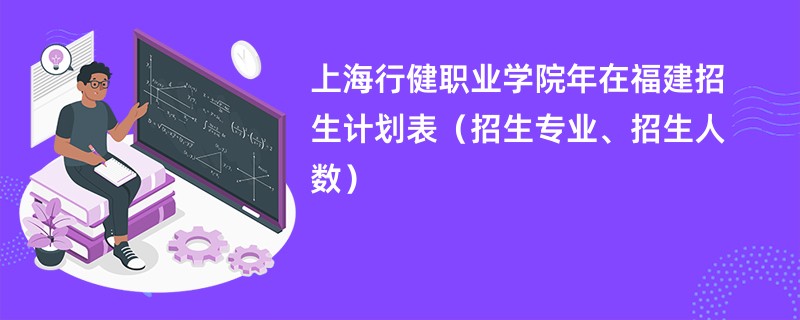 上海行健职业学院2024年在福建招生计划表（招生专业、招生人数）