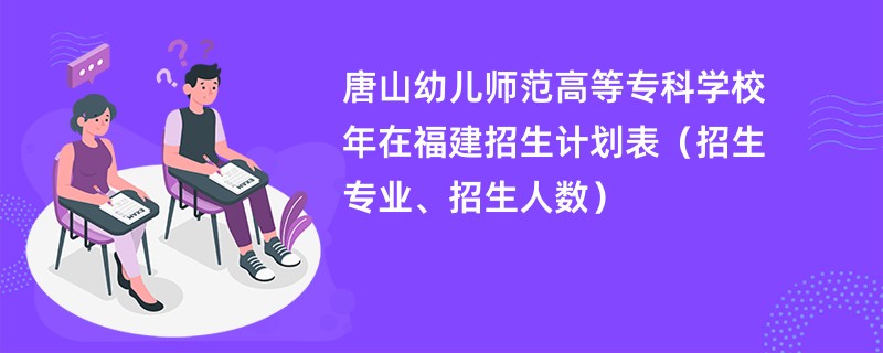 唐山幼儿师范高等专科学校2024年在福建招生计划表（招生专业、招生人数）