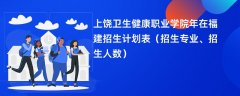 上饶卫生健康职业学院2024年在福建招生计划表(招生专业、招生人数)