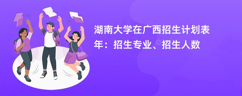 湖南大学在广西招生计划表2024年：招生专业、招生人数