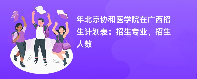 2024年北京协和医学院在广西招生计划表：招生专业、招生人数