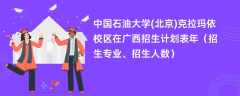 中国石油大学(北京)克拉玛依校区在广西招生计划表2024年（招生专业、招生人数）
