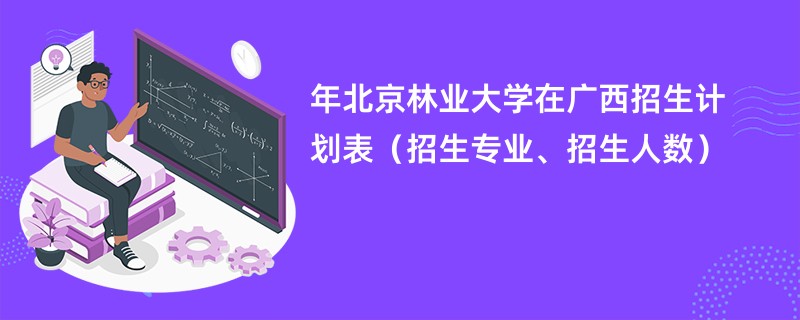 2024年北京林业大学在广西招生计划表（招生专业、招生人数）