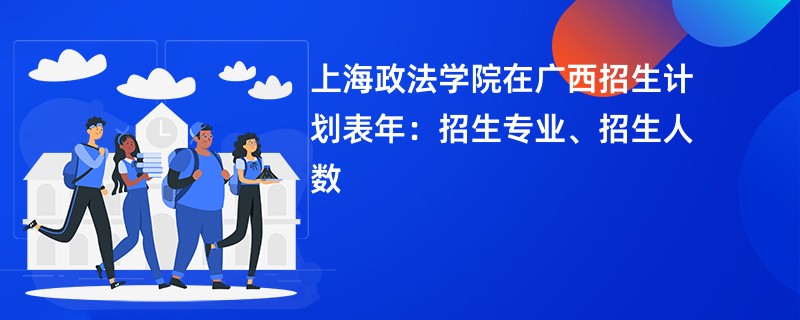 上海政法学院在广西招生计划表2024年:招生专业、招生人数