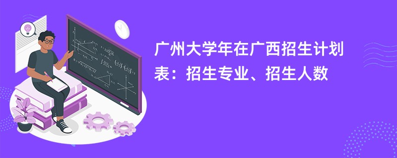 广州大学2024年在广西招生计划表：招生专业、招生人数