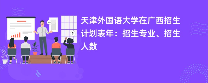 天津外国语大学在广西招生计划表2024年:招生专业、招生人数