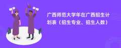 广西师范大学2024年在广西招生计划表（招生专业、招生人数）
