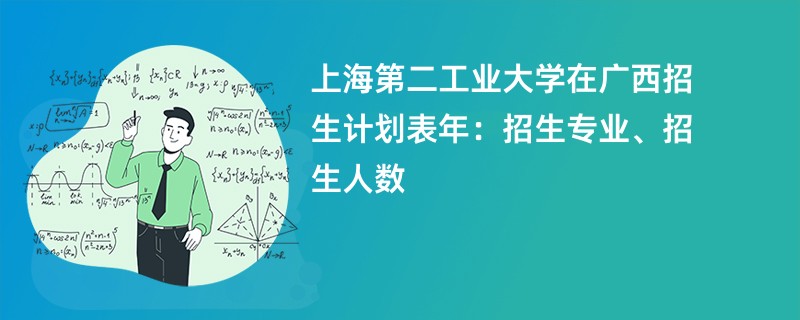 上海第二工业大学在广西招生计划表2024年：招生专业、招生人数
