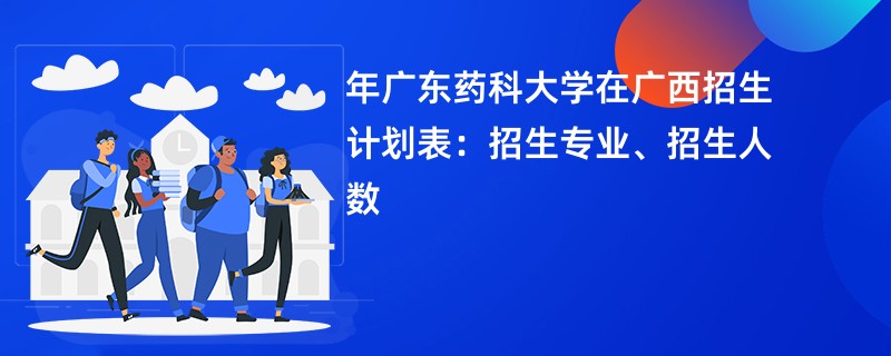 2024年广东药科大学在广西招生计划表：招生专业、招生人数