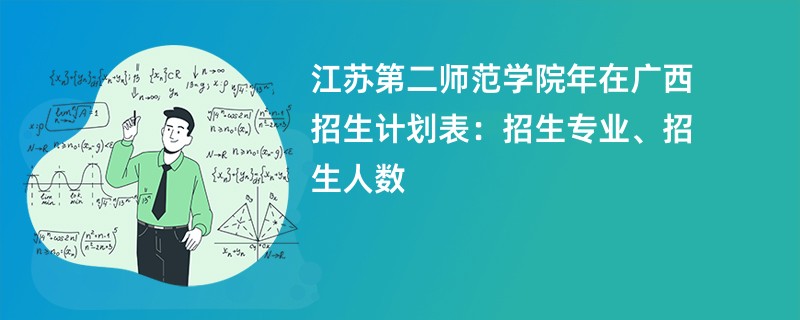 江苏第二师范学院2024年在广西招生计划表：招生专业、招生人数