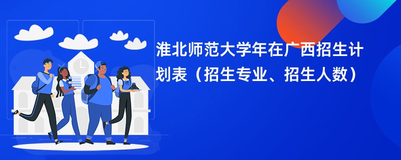 淮北师范大学2024年在广西招生计划表（招生专业、招生人数）