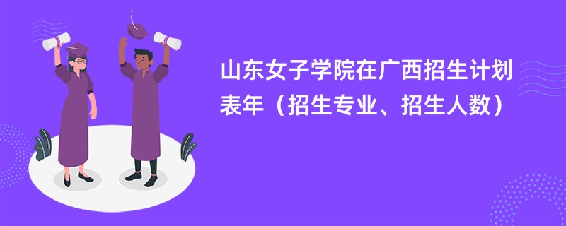 山东女子学院在广西招生计划表2024年(招生专业、招生人数)