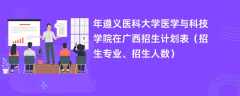 2024年遵义医科大学医学与科技学院在广西招生计划表（招生专业、招生人数）