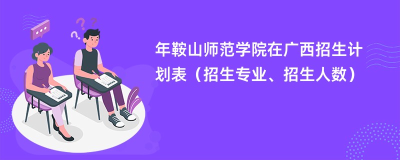 2024年鞍山师范学院在广西招生计划表（招生专业、招生人数）